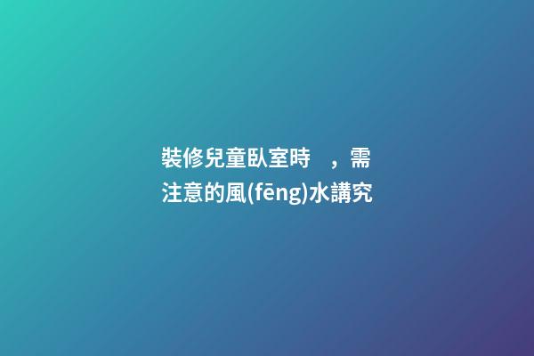 裝修兒童臥室時，需注意的風(fēng)水講究
